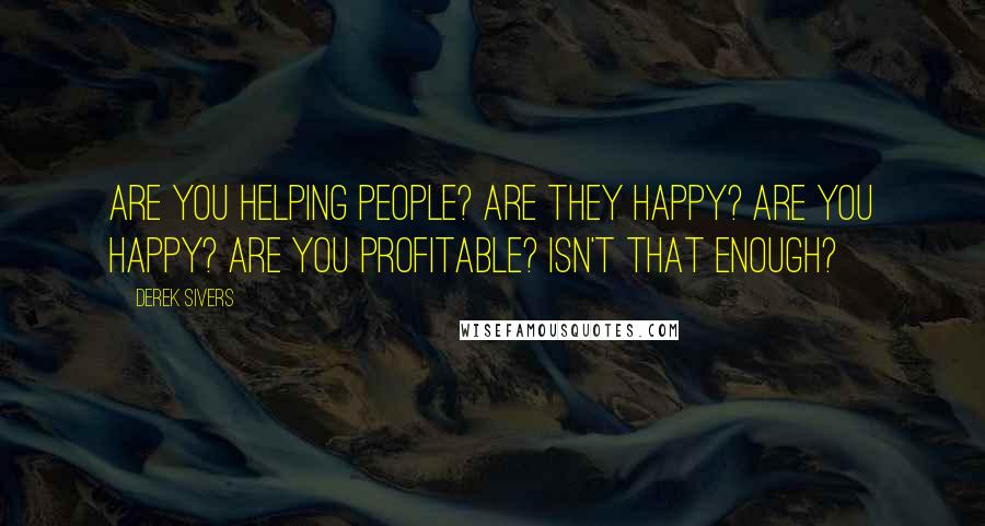 Derek Sivers Quotes: Are you helping people? Are they happy? Are you happy? Are you profitable? Isn't that enough?
