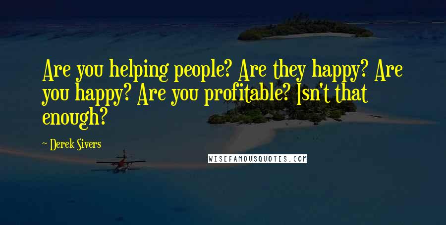 Derek Sivers Quotes: Are you helping people? Are they happy? Are you happy? Are you profitable? Isn't that enough?