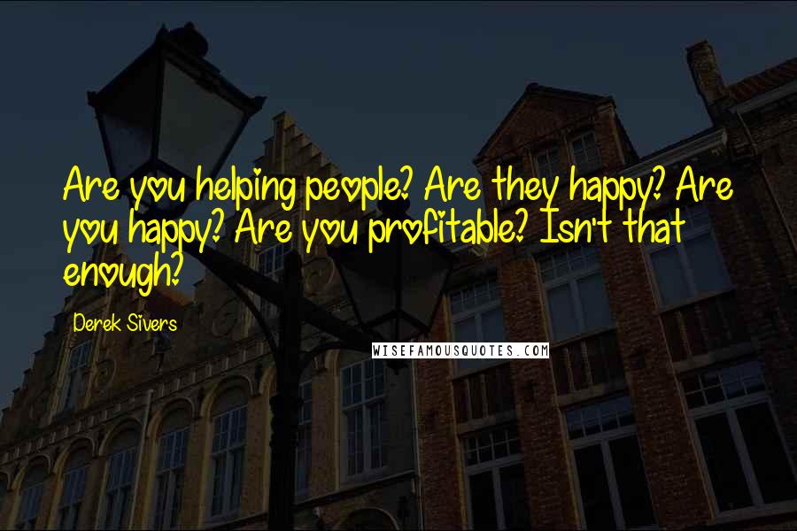 Derek Sivers Quotes: Are you helping people? Are they happy? Are you happy? Are you profitable? Isn't that enough?