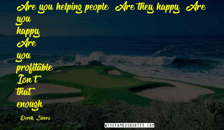 Derek Sivers Quotes: Are you helping people? Are they happy? Are you happy? Are you profitable? Isn't that enough?