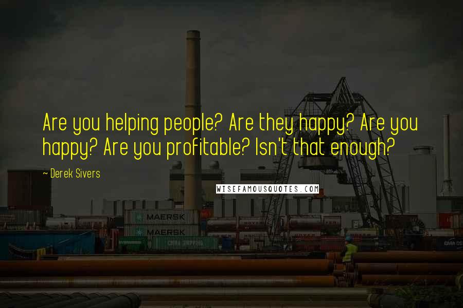 Derek Sivers Quotes: Are you helping people? Are they happy? Are you happy? Are you profitable? Isn't that enough?