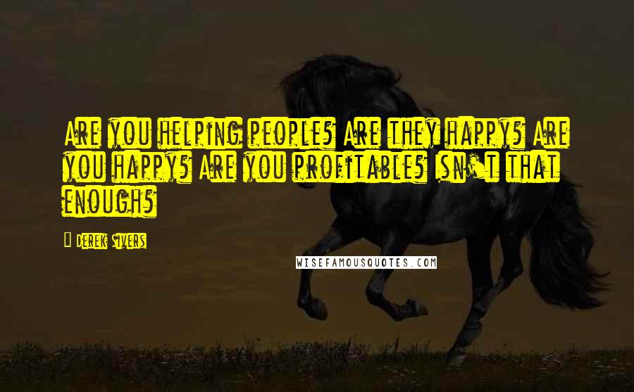 Derek Sivers Quotes: Are you helping people? Are they happy? Are you happy? Are you profitable? Isn't that enough?