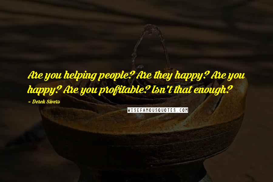 Derek Sivers Quotes: Are you helping people? Are they happy? Are you happy? Are you profitable? Isn't that enough?