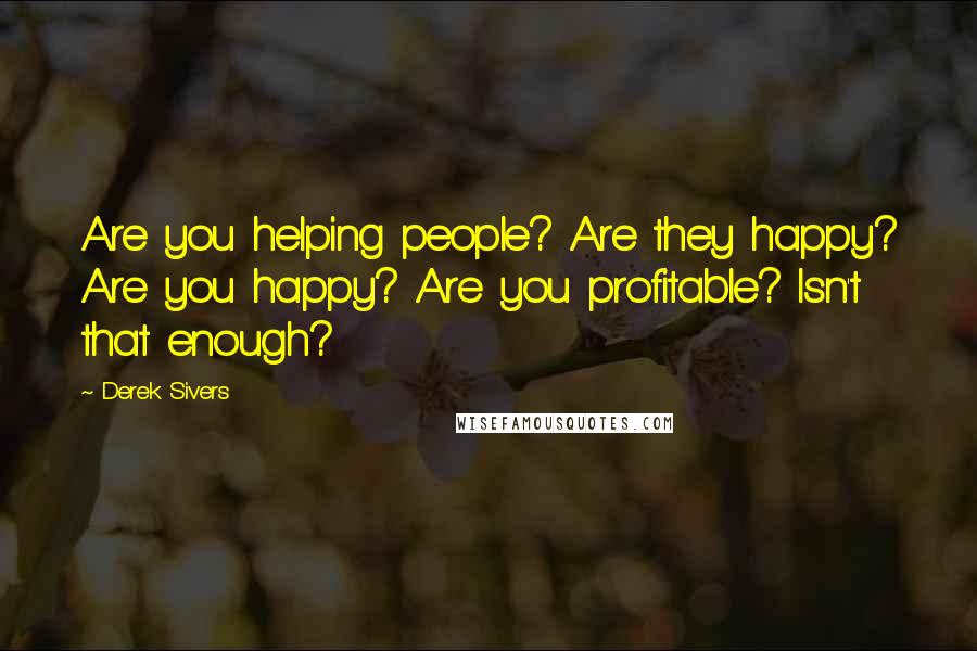 Derek Sivers Quotes: Are you helping people? Are they happy? Are you happy? Are you profitable? Isn't that enough?