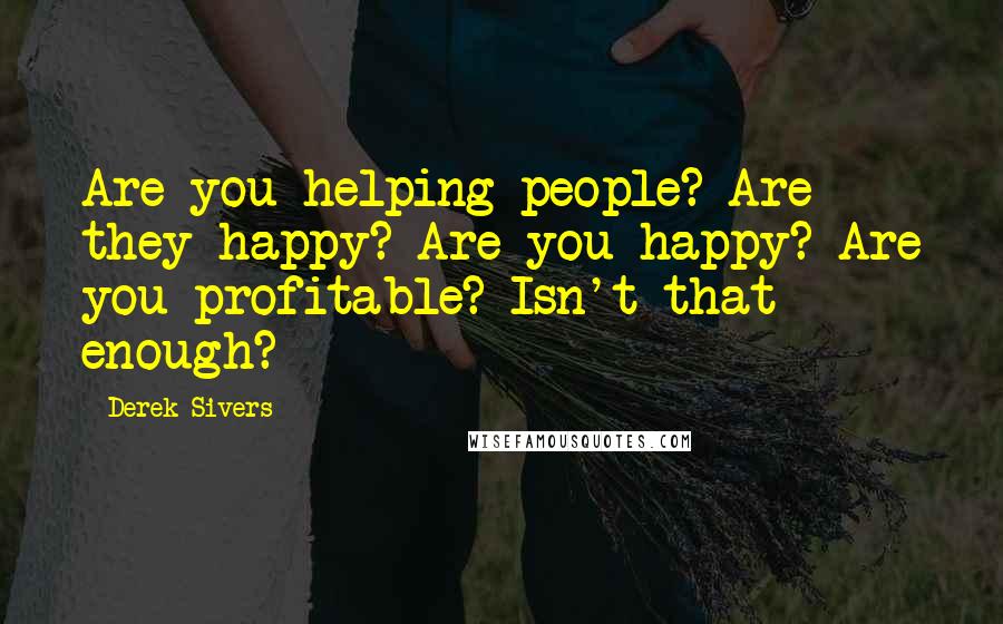 Derek Sivers Quotes: Are you helping people? Are they happy? Are you happy? Are you profitable? Isn't that enough?