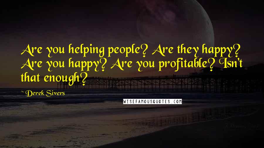 Derek Sivers Quotes: Are you helping people? Are they happy? Are you happy? Are you profitable? Isn't that enough?