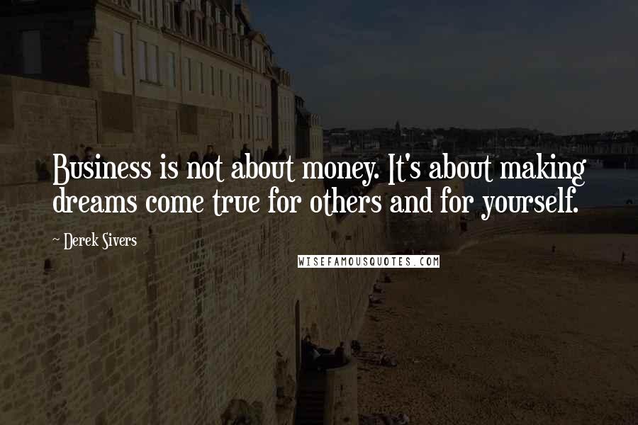 Derek Sivers Quotes: Business is not about money. It's about making dreams come true for others and for yourself.