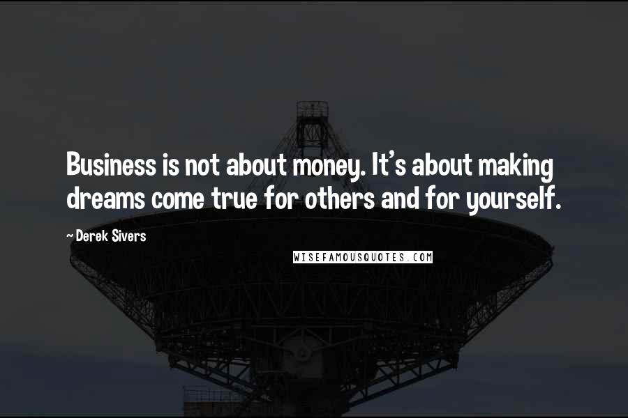 Derek Sivers Quotes: Business is not about money. It's about making dreams come true for others and for yourself.