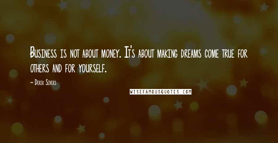 Derek Sivers Quotes: Business is not about money. It's about making dreams come true for others and for yourself.