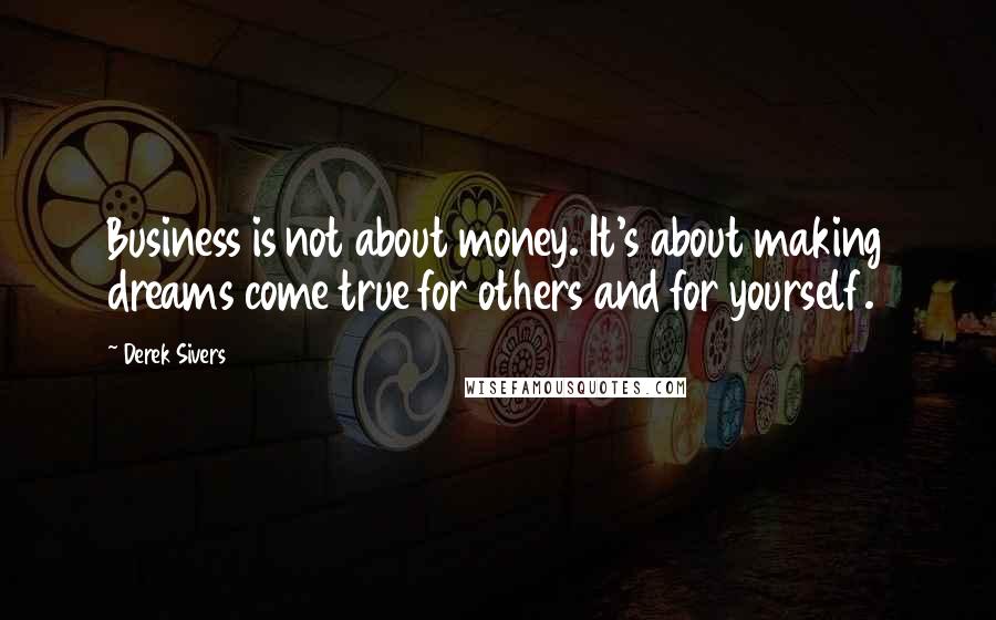 Derek Sivers Quotes: Business is not about money. It's about making dreams come true for others and for yourself.