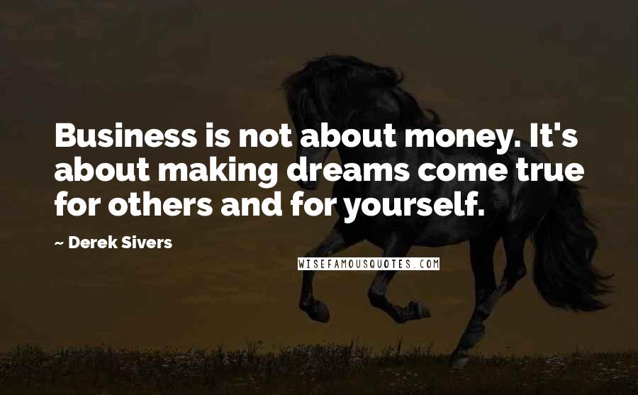 Derek Sivers Quotes: Business is not about money. It's about making dreams come true for others and for yourself.