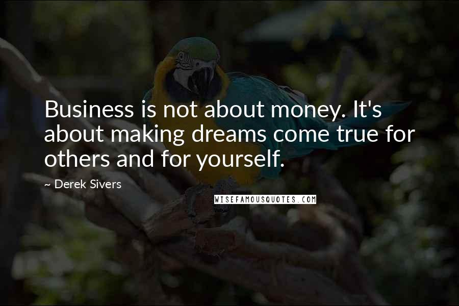 Derek Sivers Quotes: Business is not about money. It's about making dreams come true for others and for yourself.