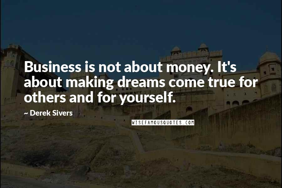 Derek Sivers Quotes: Business is not about money. It's about making dreams come true for others and for yourself.