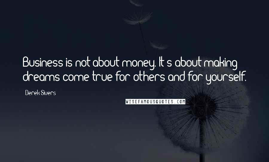 Derek Sivers Quotes: Business is not about money. It's about making dreams come true for others and for yourself.