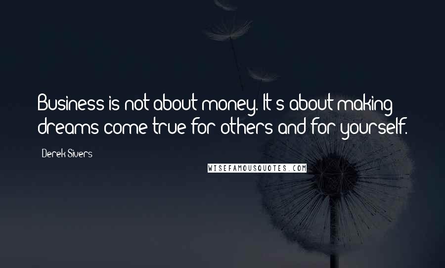 Derek Sivers Quotes: Business is not about money. It's about making dreams come true for others and for yourself.