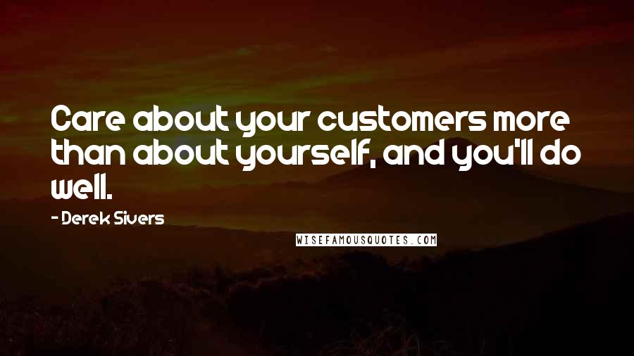 Derek Sivers Quotes: Care about your customers more than about yourself, and you'll do well.