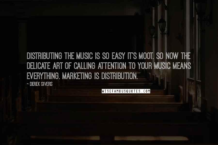Derek Sivers Quotes: Distributing the music is so easy it's moot. So now the delicate art of calling attention to your music means everything. Marketing is distribution.