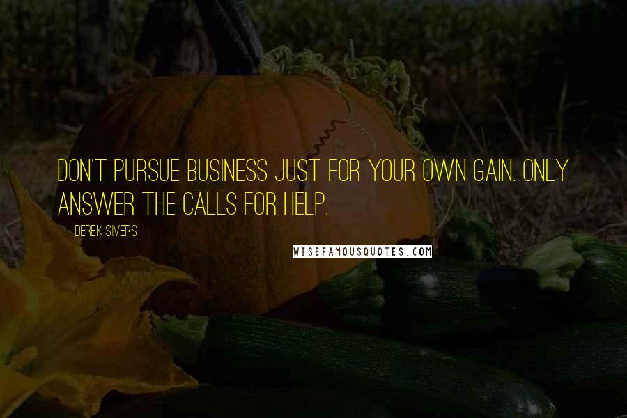 Derek Sivers Quotes: Don't pursue business just for your own gain. Only answer the calls for help.