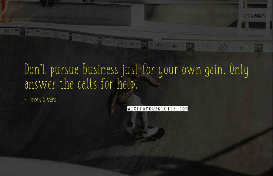 Derek Sivers Quotes: Don't pursue business just for your own gain. Only answer the calls for help.