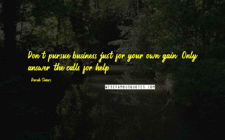 Derek Sivers Quotes: Don't pursue business just for your own gain. Only answer the calls for help.