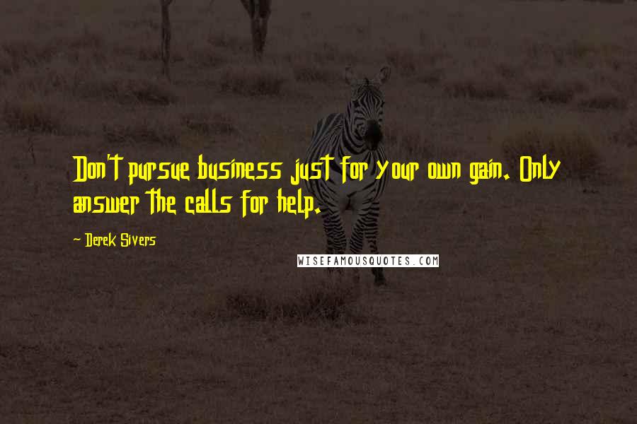 Derek Sivers Quotes: Don't pursue business just for your own gain. Only answer the calls for help.