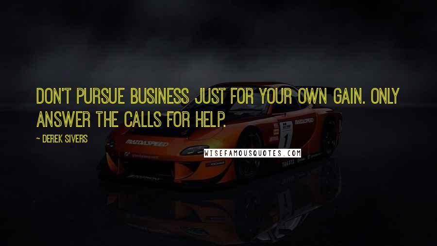 Derek Sivers Quotes: Don't pursue business just for your own gain. Only answer the calls for help.