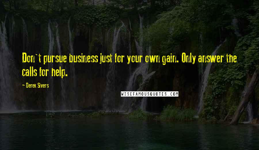 Derek Sivers Quotes: Don't pursue business just for your own gain. Only answer the calls for help.