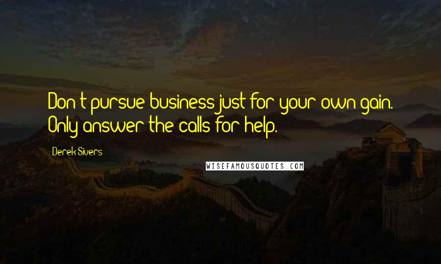 Derek Sivers Quotes: Don't pursue business just for your own gain. Only answer the calls for help.