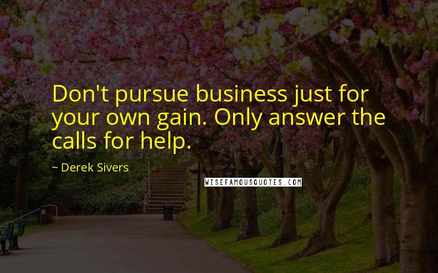 Derek Sivers Quotes: Don't pursue business just for your own gain. Only answer the calls for help.