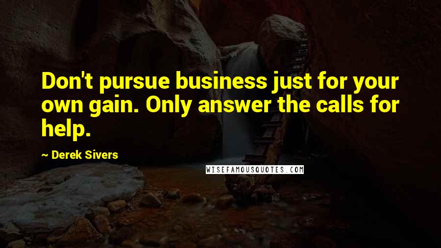 Derek Sivers Quotes: Don't pursue business just for your own gain. Only answer the calls for help.