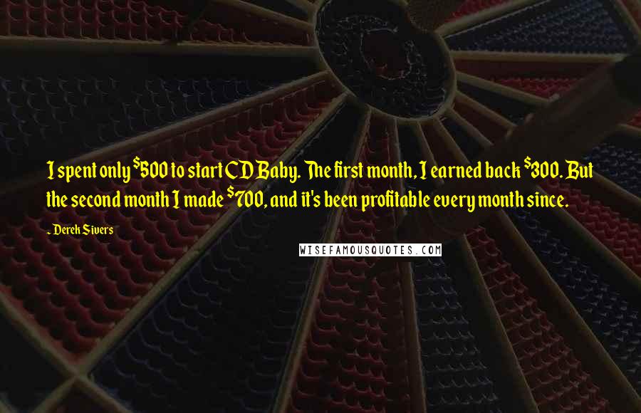 Derek Sivers Quotes: I spent only $500 to start CD Baby. The first month, I earned back $300. But the second month I made $700, and it's been profitable every month since.