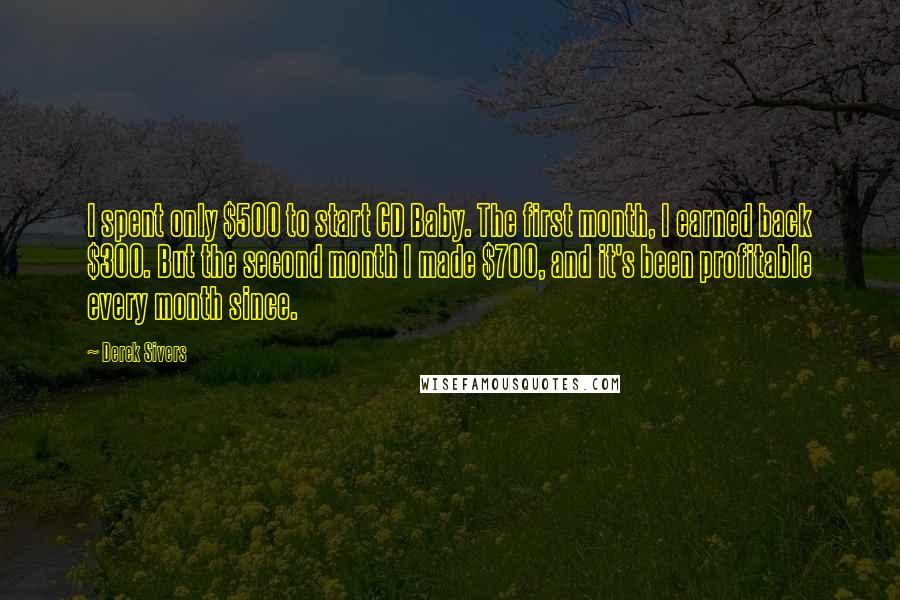 Derek Sivers Quotes: I spent only $500 to start CD Baby. The first month, I earned back $300. But the second month I made $700, and it's been profitable every month since.