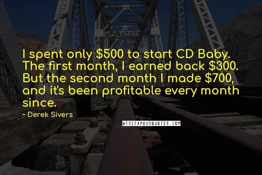 Derek Sivers Quotes: I spent only $500 to start CD Baby. The first month, I earned back $300. But the second month I made $700, and it's been profitable every month since.