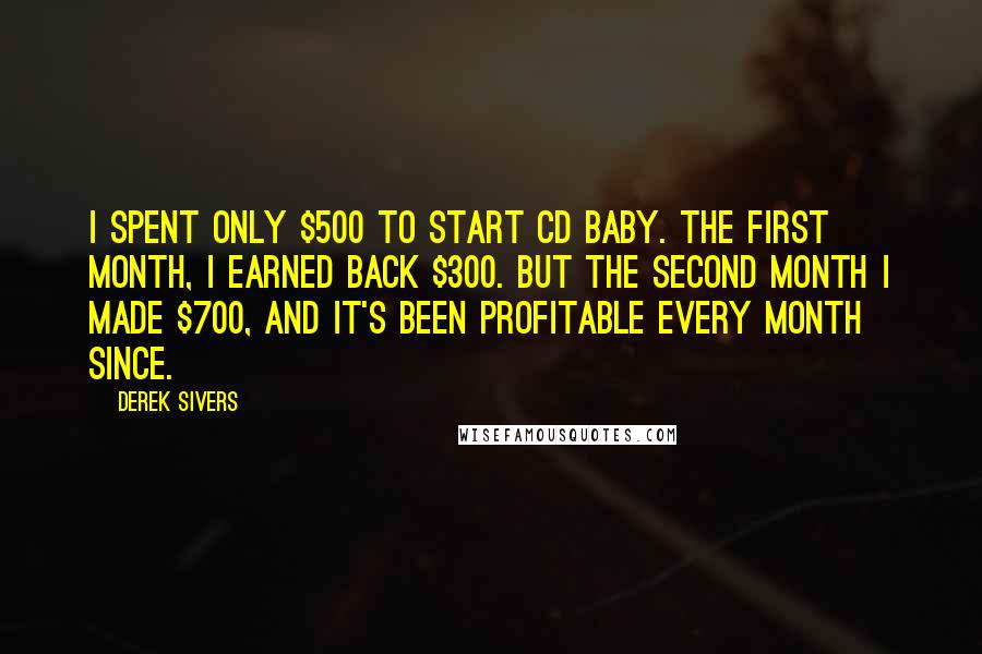 Derek Sivers Quotes: I spent only $500 to start CD Baby. The first month, I earned back $300. But the second month I made $700, and it's been profitable every month since.