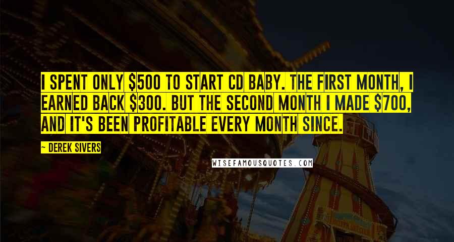 Derek Sivers Quotes: I spent only $500 to start CD Baby. The first month, I earned back $300. But the second month I made $700, and it's been profitable every month since.