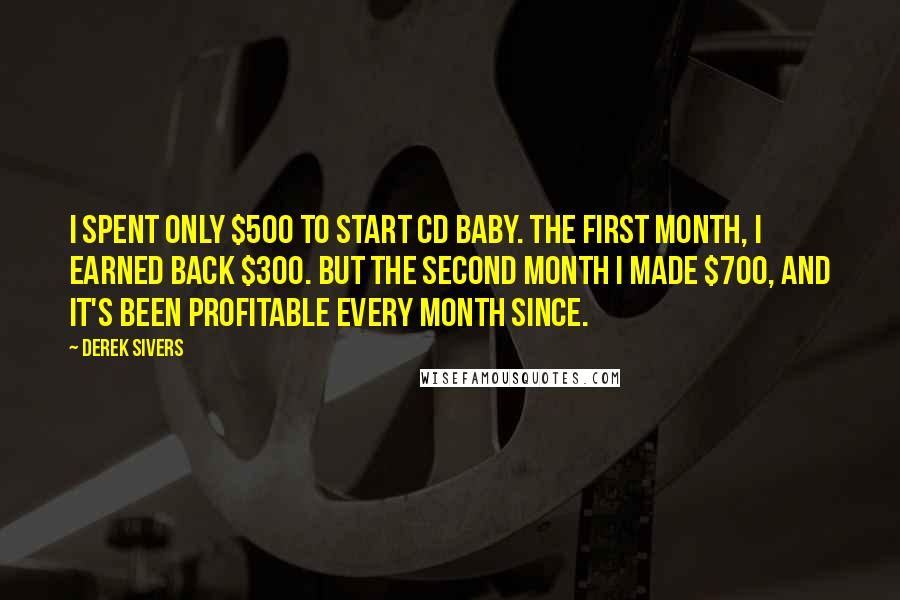 Derek Sivers Quotes: I spent only $500 to start CD Baby. The first month, I earned back $300. But the second month I made $700, and it's been profitable every month since.