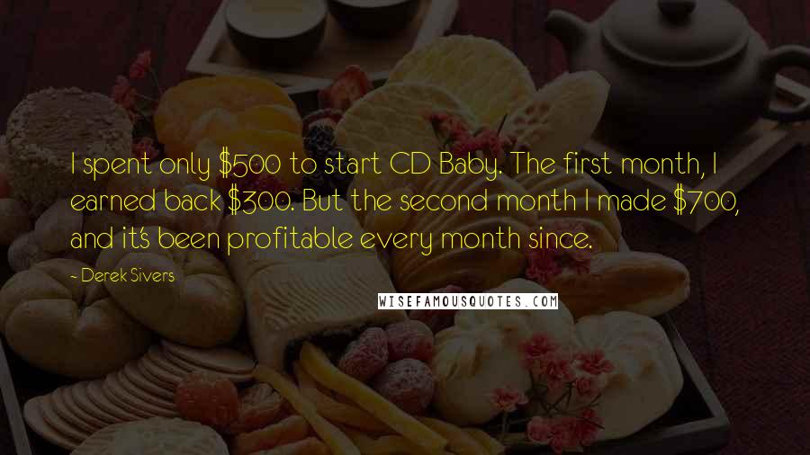 Derek Sivers Quotes: I spent only $500 to start CD Baby. The first month, I earned back $300. But the second month I made $700, and it's been profitable every month since.
