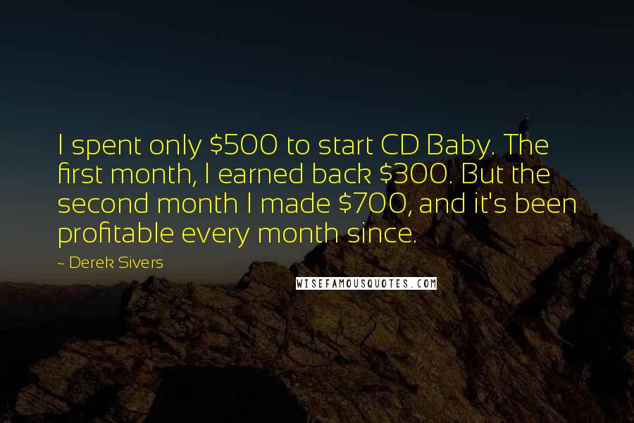 Derek Sivers Quotes: I spent only $500 to start CD Baby. The first month, I earned back $300. But the second month I made $700, and it's been profitable every month since.