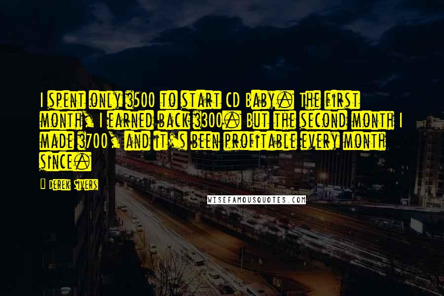 Derek Sivers Quotes: I spent only $500 to start CD Baby. The first month, I earned back $300. But the second month I made $700, and it's been profitable every month since.