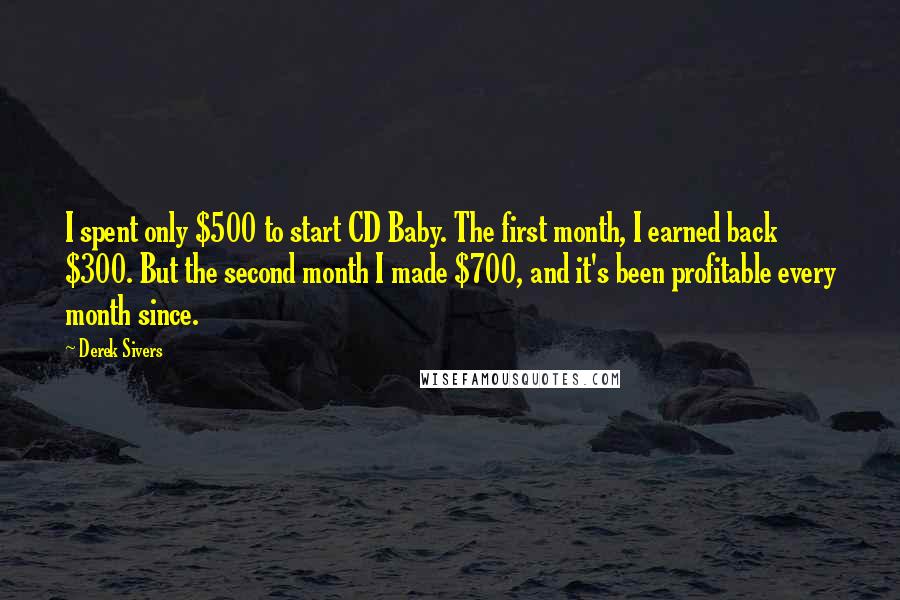 Derek Sivers Quotes: I spent only $500 to start CD Baby. The first month, I earned back $300. But the second month I made $700, and it's been profitable every month since.