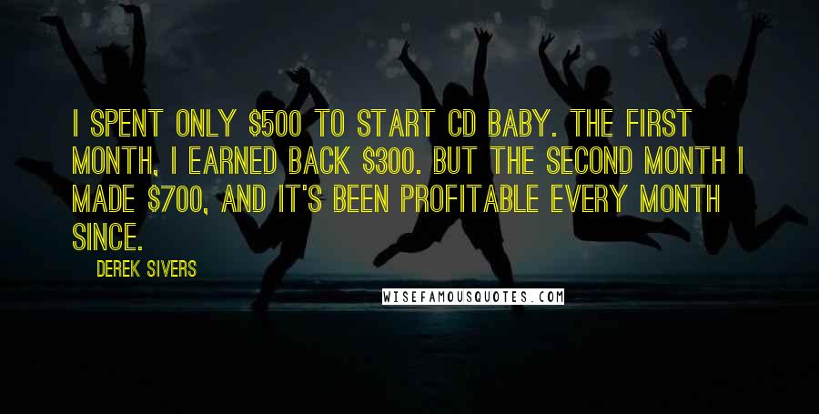 Derek Sivers Quotes: I spent only $500 to start CD Baby. The first month, I earned back $300. But the second month I made $700, and it's been profitable every month since.