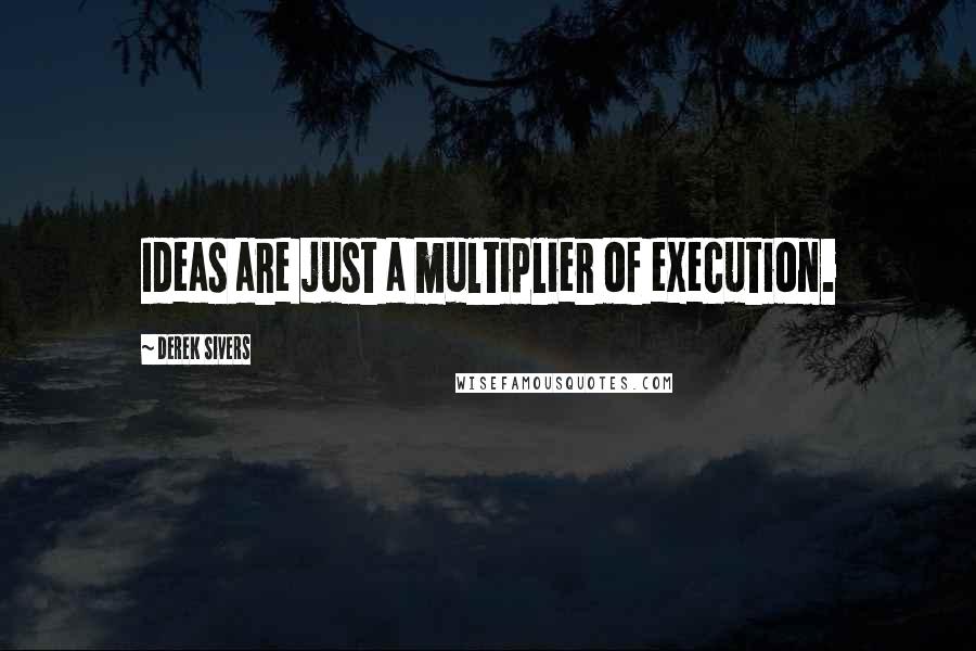 Derek Sivers Quotes: Ideas are just a multiplier of execution.