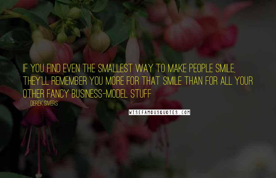 Derek Sivers Quotes: If you find even the smallest way to make people smile, they'll remember you more for that smile than for all your other fancy business-model stuff