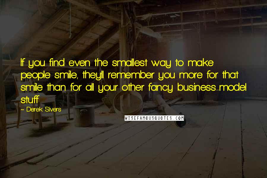 Derek Sivers Quotes: If you find even the smallest way to make people smile, they'll remember you more for that smile than for all your other fancy business-model stuff