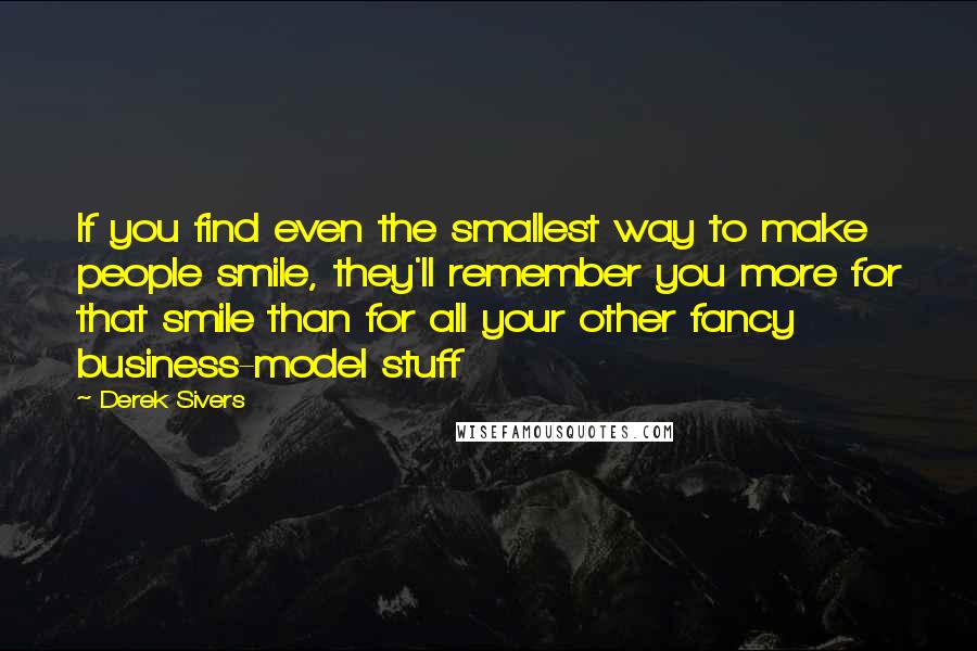 Derek Sivers Quotes: If you find even the smallest way to make people smile, they'll remember you more for that smile than for all your other fancy business-model stuff