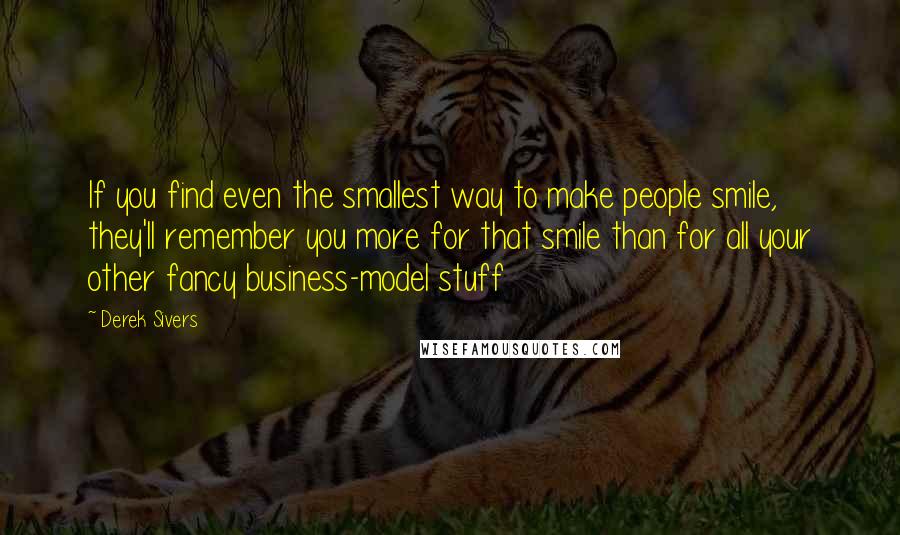 Derek Sivers Quotes: If you find even the smallest way to make people smile, they'll remember you more for that smile than for all your other fancy business-model stuff