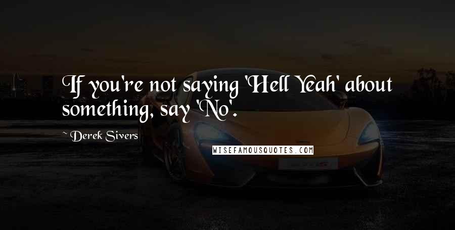Derek Sivers Quotes: If you're not saying 'Hell Yeah' about something, say 'No'.