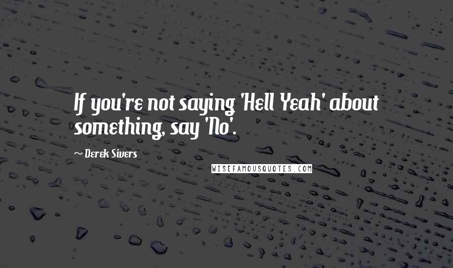 Derek Sivers Quotes: If you're not saying 'Hell Yeah' about something, say 'No'.