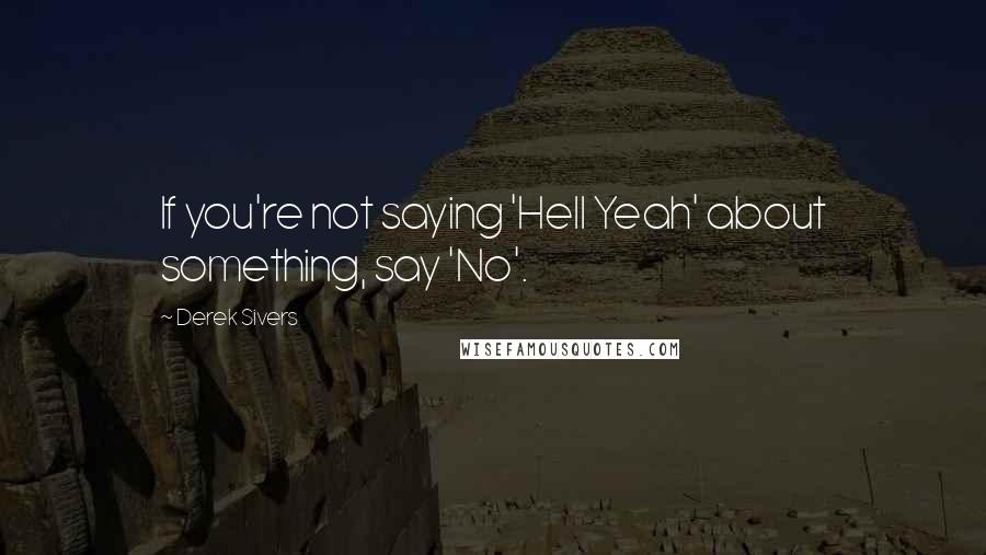 Derek Sivers Quotes: If you're not saying 'Hell Yeah' about something, say 'No'.