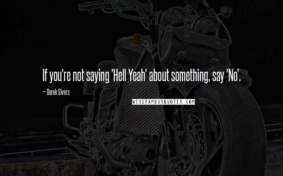 Derek Sivers Quotes: If you're not saying 'Hell Yeah' about something, say 'No'.